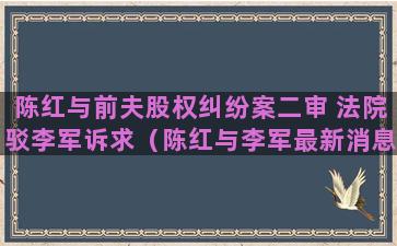 陈红与前夫股权纠纷案二审 法院驳李军诉求（陈红与李军最新消息）